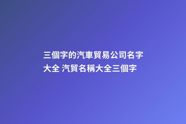 三個字的汽車貿易公司名字大全 汽貿名稱大全三個字